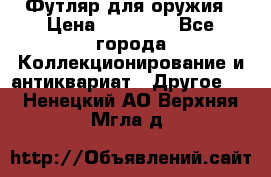 Футляр для оружия › Цена ­ 20 000 - Все города Коллекционирование и антиквариат » Другое   . Ненецкий АО,Верхняя Мгла д.